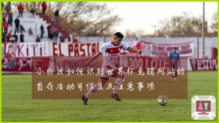 小白该如何识别世界杯竞猜网站的首存活动可信度及注意事项
