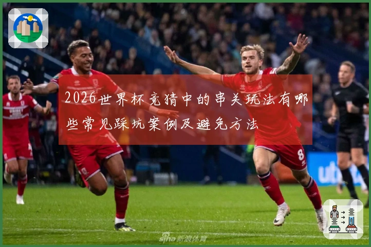 2026世界杯竞猜中的串关玩法有哪些常见踩坑案例及避免方法