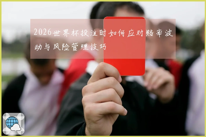 2026世界杯投注时如何应对赔率波动与风险管理技巧