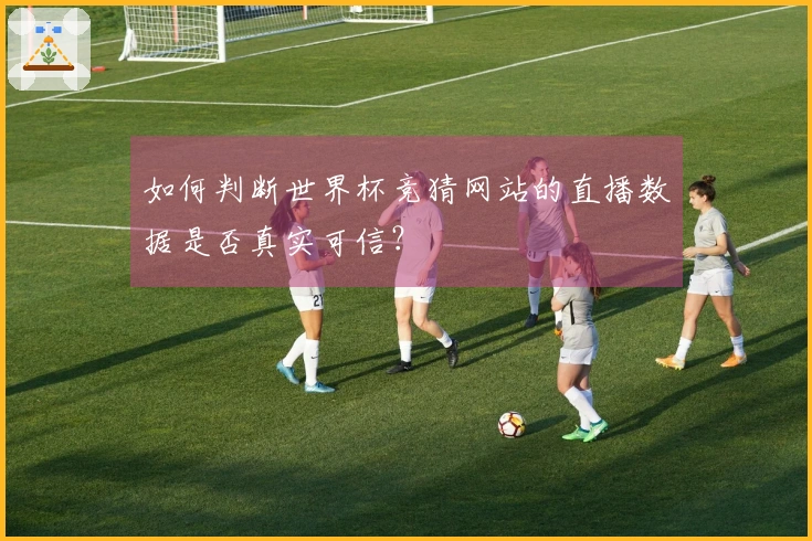 如何判断世界杯竞猜网站的直播数据是否真实可信？