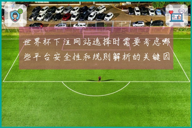 世界杯下注网站选择时需要考虑哪些平台安全性和规则解析的关键因素