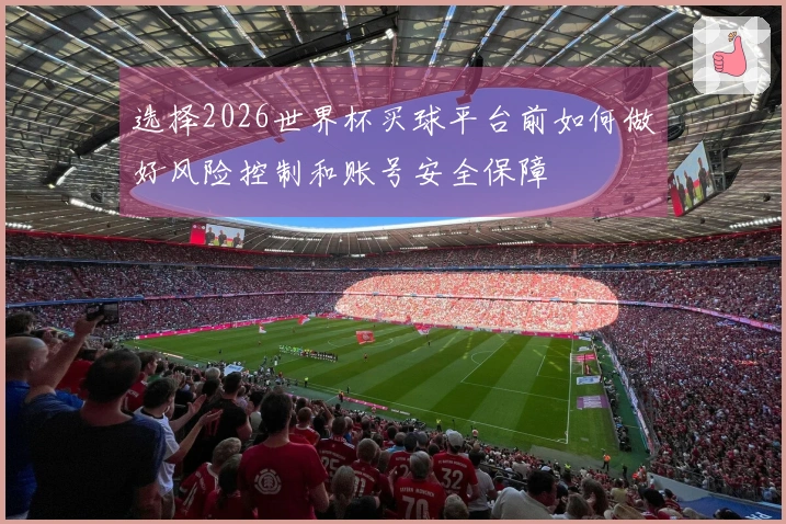 选择2026世界杯买球平台前如何做好风险控制和账号安全保障