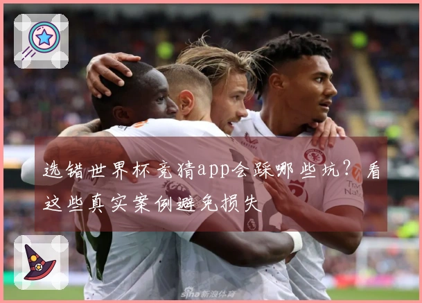 选错世界杯竞猜app会踩哪些坑？看这些真实案例避免损失