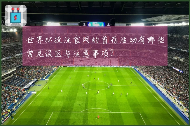 世界杯投注官网的首存活动有哪些常见误区与注意事项？