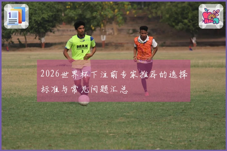 2026世界杯下注前专家推荐的选择标准与常见问题汇总