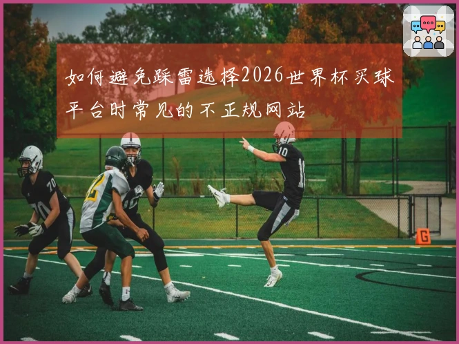 如何避免踩雷选择2026世界杯买球平台时常见的不正规网站