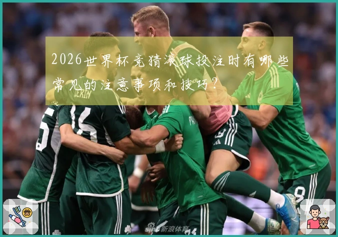 2026世界杯竞猜滚球投注时有哪些常见的注意事项和技巧？