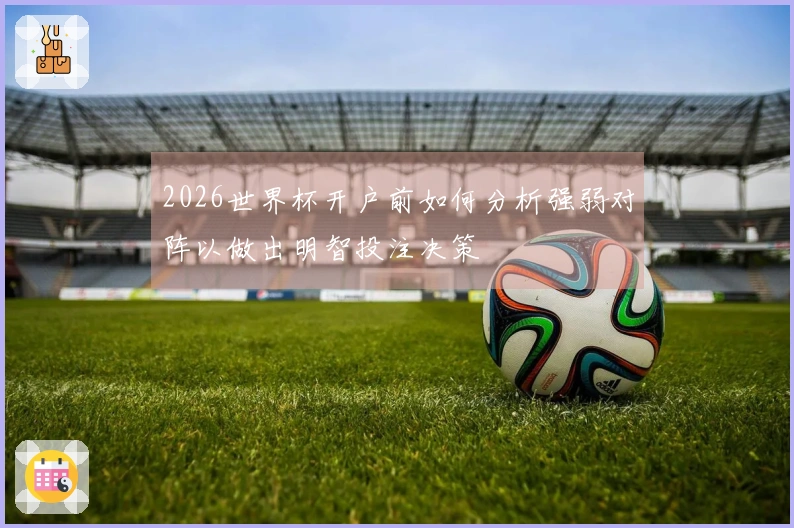 2026世界杯开户前如何分析强弱对阵以做出明智投注决策
