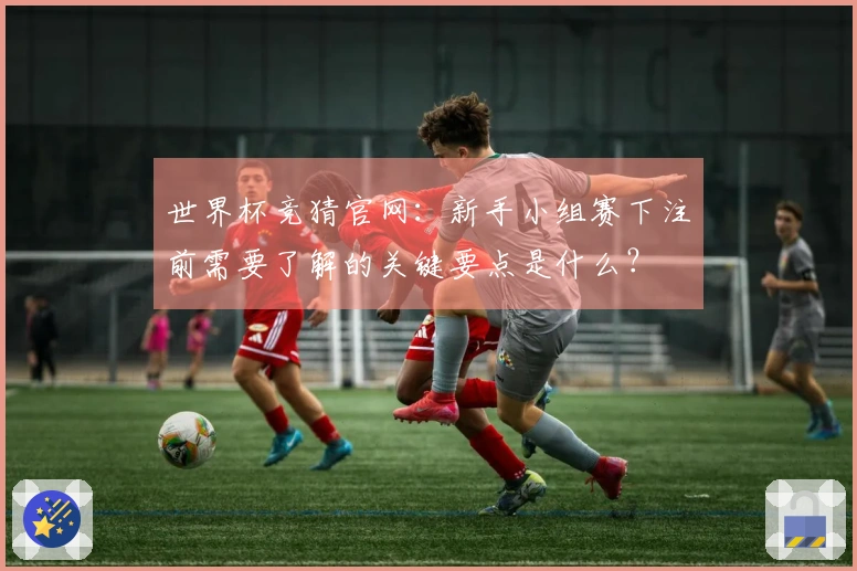 世界杯竞猜官网：新手小组赛下注前需要了解的关键要点是什么？