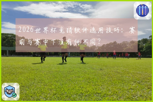 2026世界杯竞猜软件选用技巧：赛前与赛中下注有何不同？