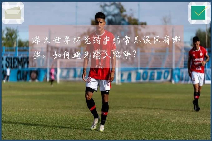 烽火世界杯竞猜中的常见误区有哪些，如何避免踏入陷阱？