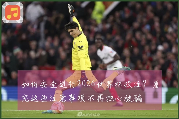 如何安全进行2026世界杯投注？看完这些注意事项不再担心被骗