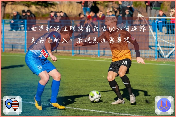 世界杯投注网站首存活动如何选择更安全的入口和规则注意事项