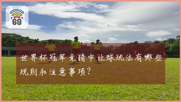 世界杯冠军竞猜中让球玩法有哪些规则和注意事项？