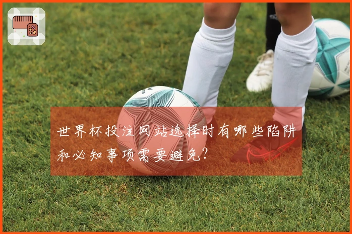 世界杯投注网站选择时有哪些陷阱和必知事项需要避免？