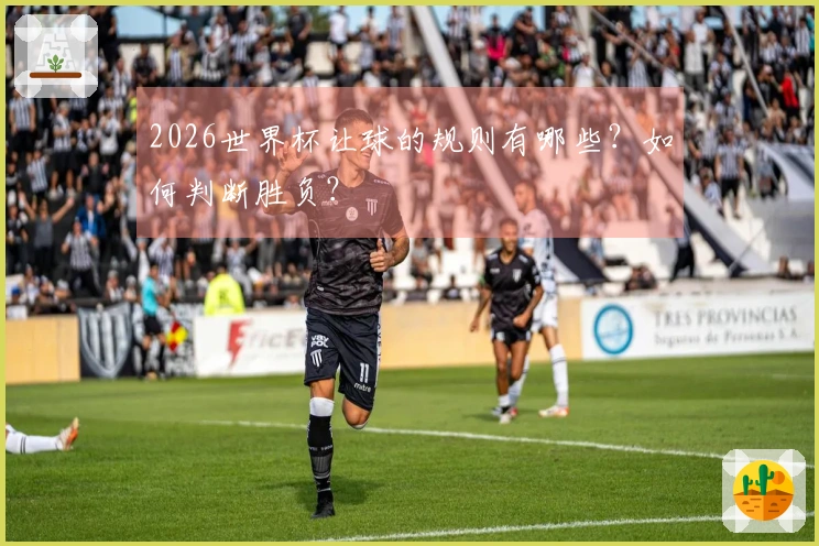 2026世界杯让球的规则有哪些？如何判断胜负？