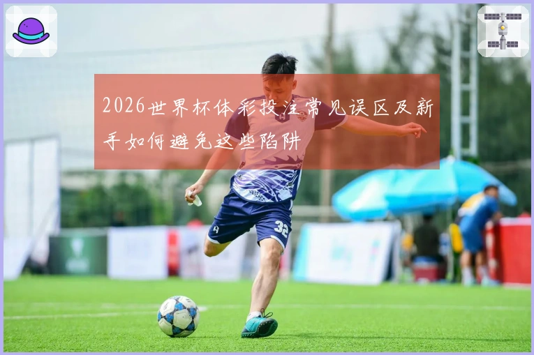 2026世界杯体彩投注常见误区及新手如何避免这些陷阱