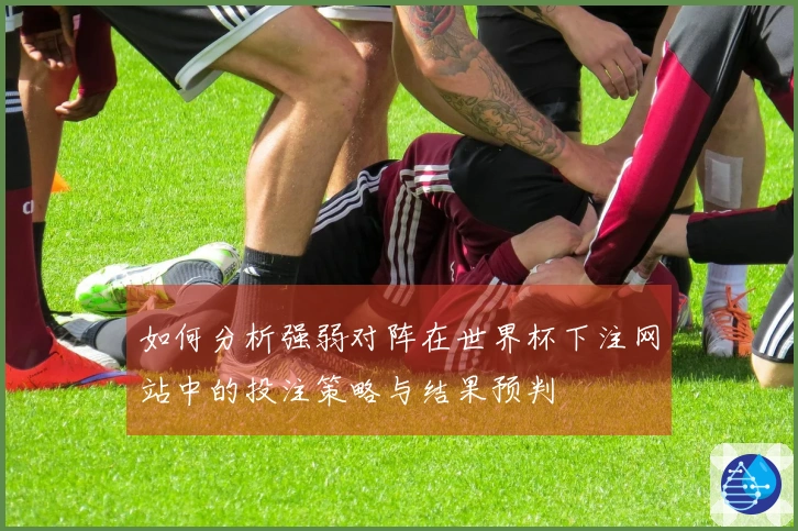 如何分析强弱对阵在世界杯下注网站中的投注策略与结果预判