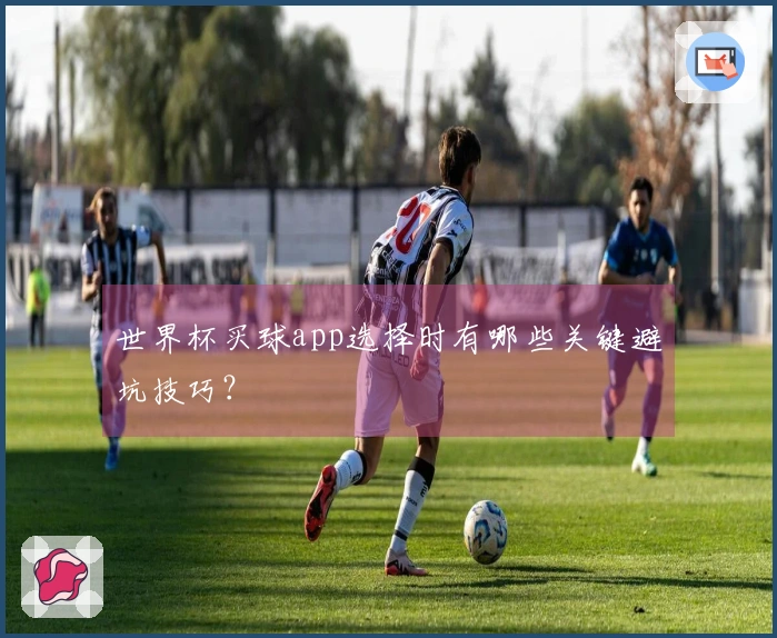 世界杯买球app选择时有哪些关键避坑技巧？