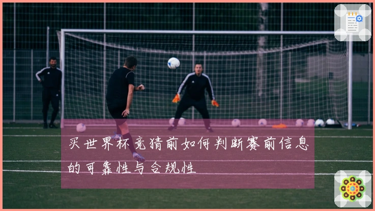 买世界杯竞猜前如何判断赛前信息的可靠性与合规性