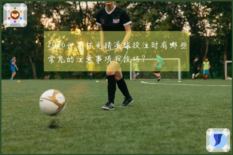 2026世界杯竞猜滚球投注时有哪些常见的注意事项和技巧？