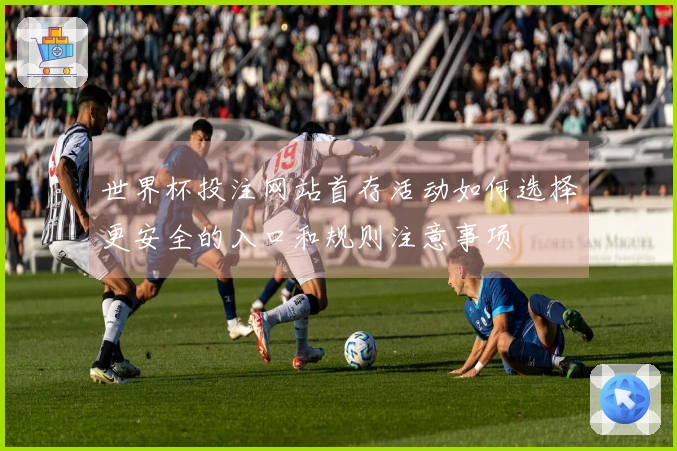 世界杯投注网站首存活动如何选择更安全的入口和规则注意事项