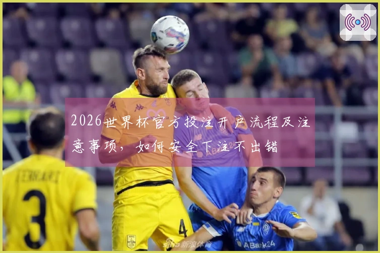 2026世界杯官方投注开户流程及注意事项，如何安全下注不出错