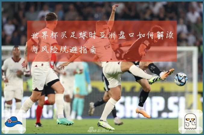 世界杯买足球时亚洲盘口如何解读与风险规避指南
