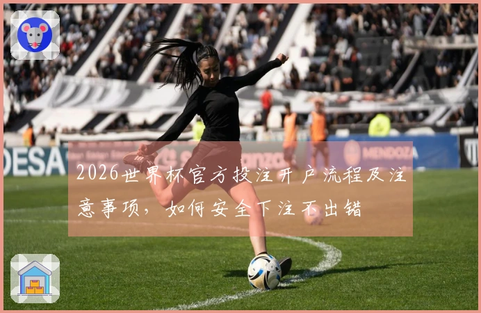 2026世界杯官方投注开户流程及注意事项，如何安全下注不出错