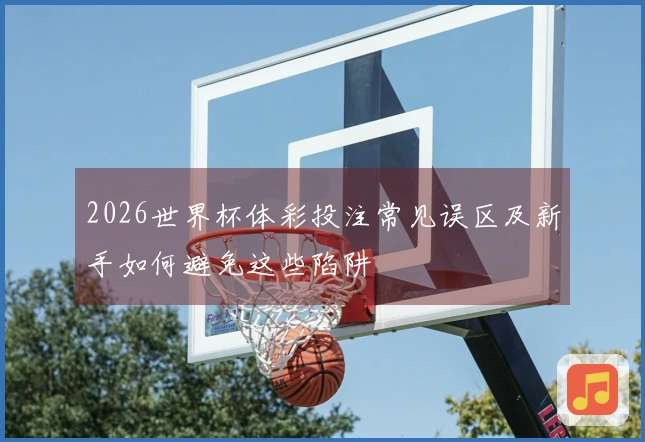 2026世界杯体彩投注常见误区及新手如何避免这些陷阱