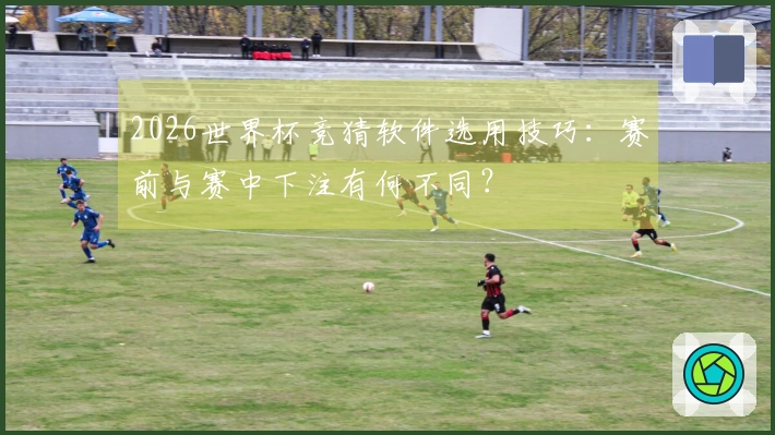 2026世界杯竞猜软件选用技巧：赛前与赛中下注有何不同？