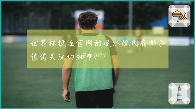 世界杯投注官网的返水规则有哪些值得关注的细节？