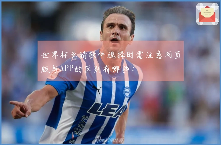 世界杯竞猜软件选择时需注意网页版与APP的区别有哪些？