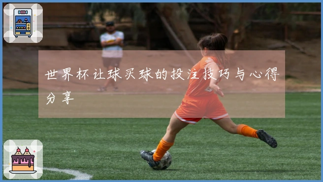 世界杯让球买球的投注技巧与心得分享