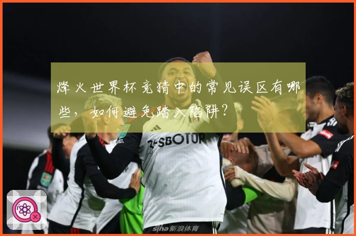 烽火世界杯竞猜中的常见误区有哪些，如何避免踏入陷阱？