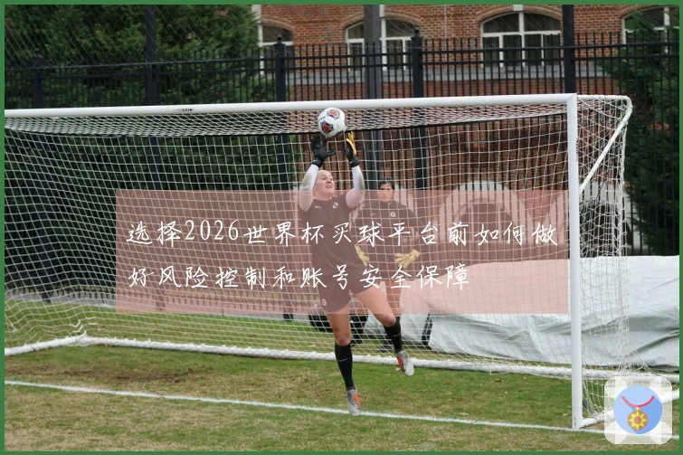 选择2026世界杯买球平台前如何做好风险控制和账号安全保障