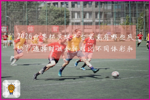 2026世界杯买球平台究竟有哪些风险？选择时该如何对比不同体彩和平台的优劣？
