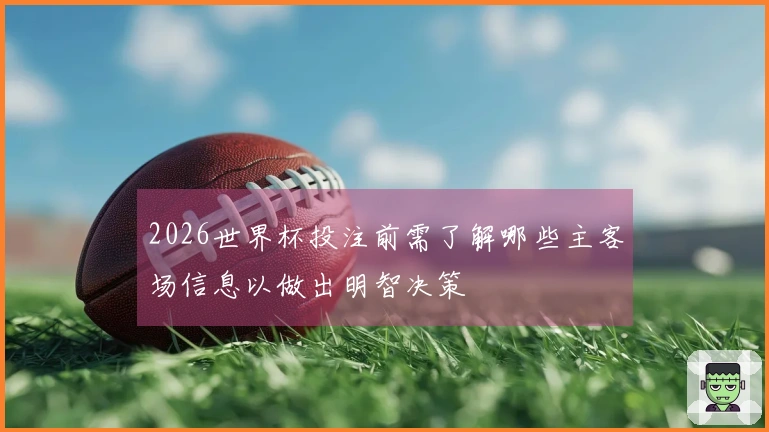 2026世界杯投注前需了解哪些主客场信息以做出明智决策