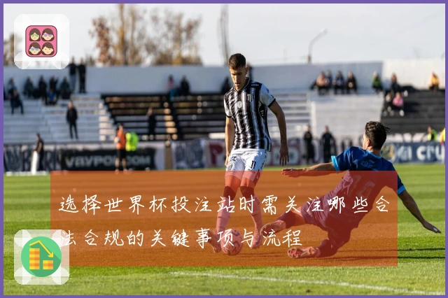选择世界杯投注站时需关注哪些合法合规的关键事项与流程