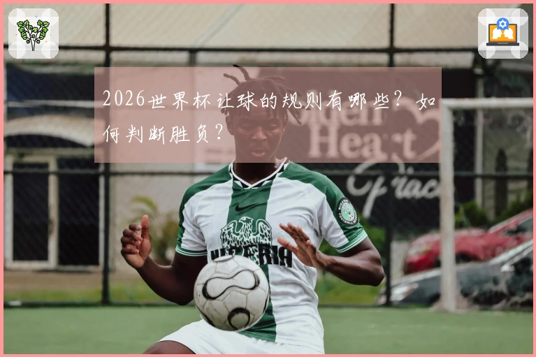 2026世界杯让球的规则有哪些？如何判断胜负？