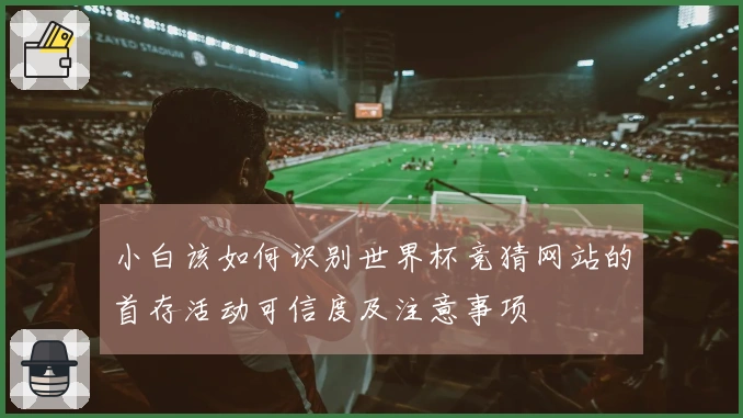 小白该如何识别世界杯竞猜网站的首存活动可信度及注意事项
