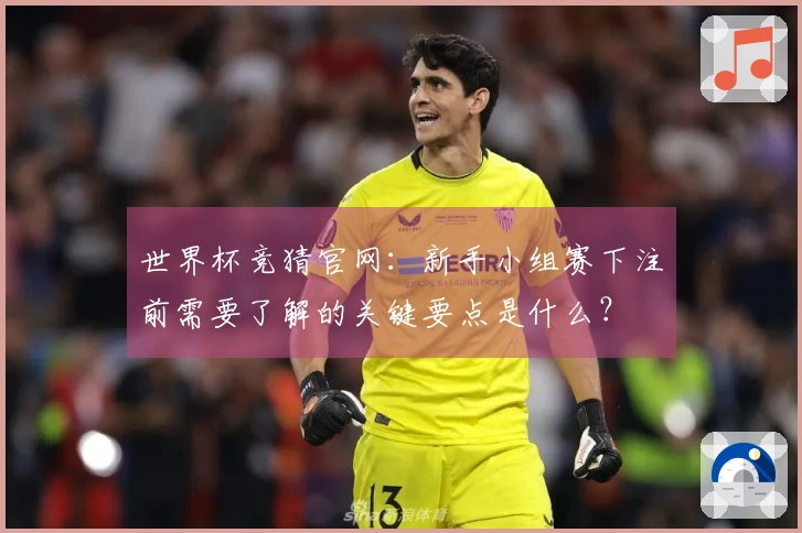 世界杯竞猜官网：新手小组赛下注前需要了解的关键要点是什么？