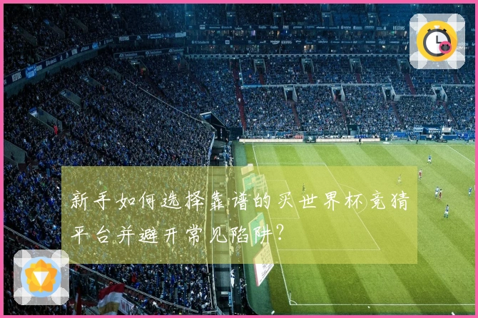 新手如何选择靠谱的买世界杯竞猜平台并避开常见陷阱？