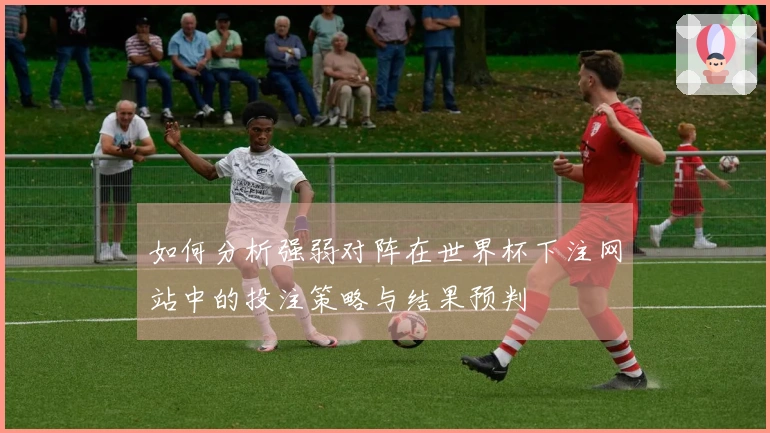 如何分析强弱对阵在世界杯下注网站中的投注策略与结果预判