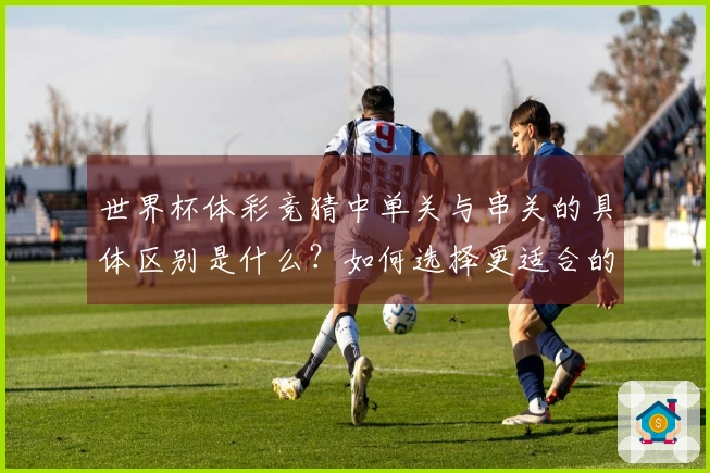 世界杯体彩竞猜中单关与串关的具体区别是什么？如何选择更适合的投注方式？