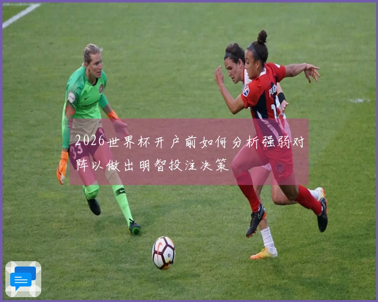 2026世界杯开户前如何分析强弱对阵以做出明智投注决策