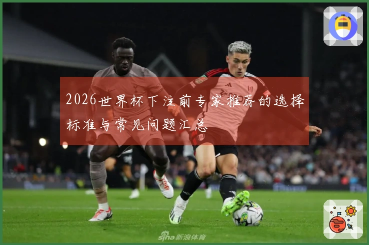 2026世界杯下注前专家推荐的选择标准与常见问题汇总