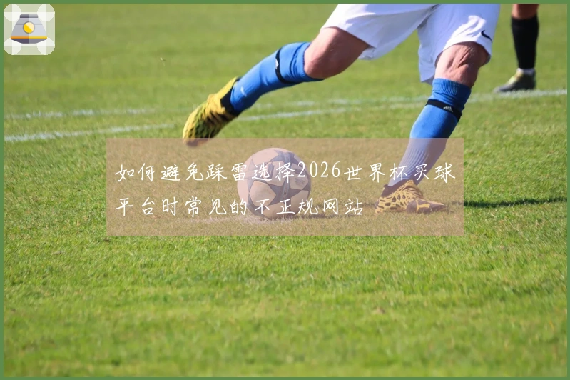 如何避免踩雷选择2026世界杯买球平台时常见的不正规网站