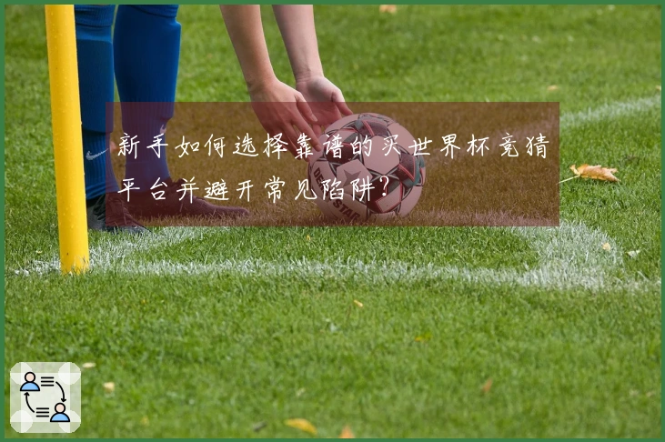 新手如何选择靠谱的买世界杯竞猜平台并避开常见陷阱？