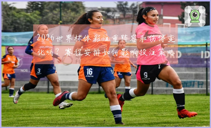2026世界杯体彩注重阵容和伤停变化吗？赛程安排如何影响投注策略